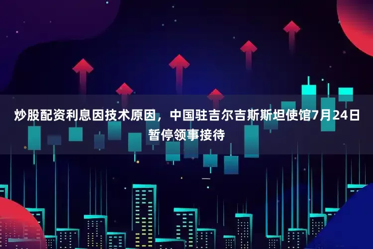 炒股配资利息因技术原因，中国驻吉尔吉斯斯坦使馆7月24日暂停领事接待