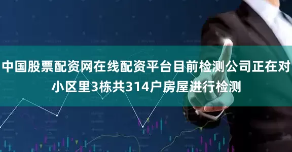 中国股票配资网在线配资平台目前检测公司正在对小区里3栋共314户房屋进行检测