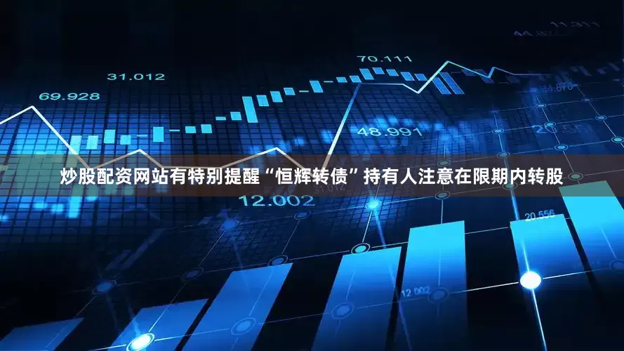 炒股配资网站有特别提醒“恒辉转债”持有人注意在限期内转股
