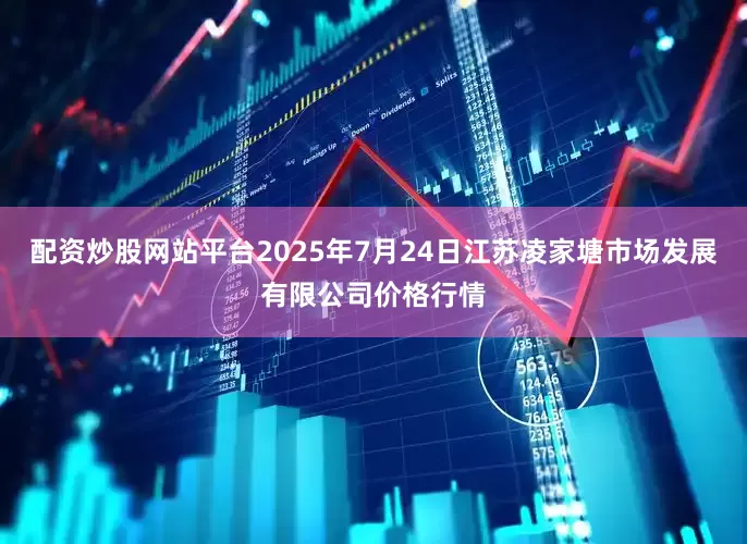 配资炒股网站平台2025年7月24日江苏凌家塘市场发展有限公司价格行情