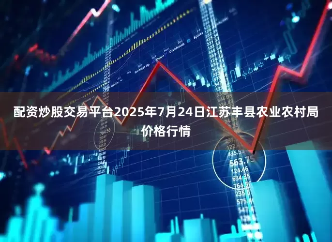 配资炒股交易平台2025年7月24日江苏丰县农业农村局价格行情