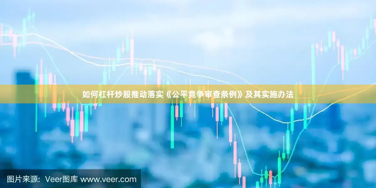 如何杠杆炒股推动落实《公平竞争审查条例》及其实施办法