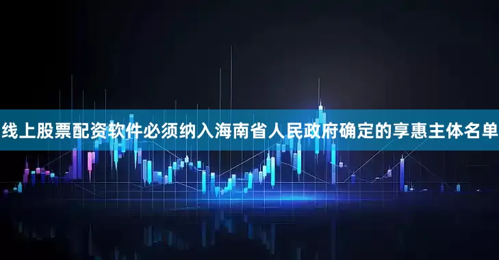 线上股票配资软件必须纳入海南省人民政府确定的享惠主体名单