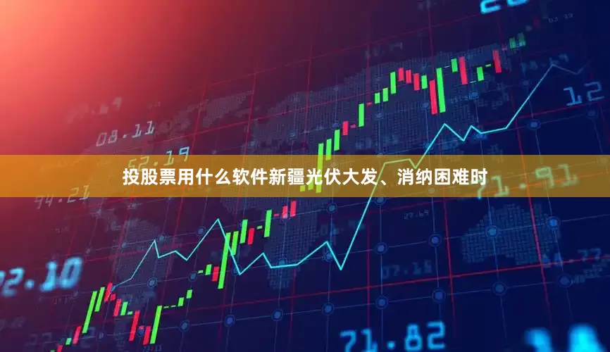 投股票用什么软件新疆光伏大发、消纳困难时