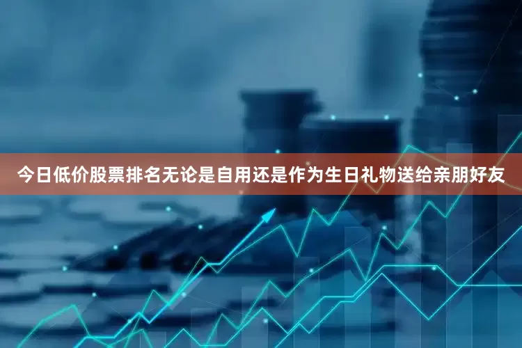 今日低价股票排名无论是自用还是作为生日礼物送给亲朋好友