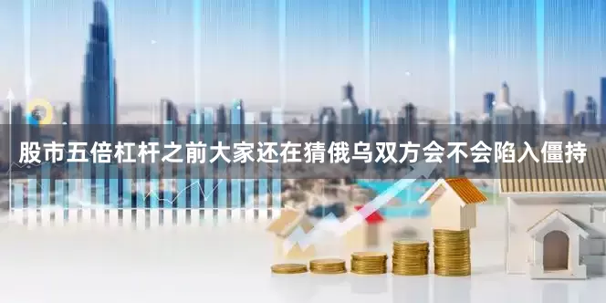 股市五倍杠杆之前大家还在猜俄乌双方会不会陷入僵持