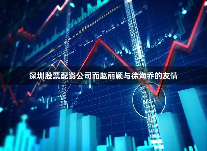 深圳股票配资公司而赵丽颖与徐海乔的友情
