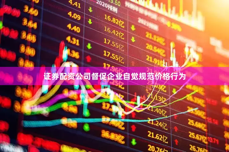 证券配资公司督促企业自觉规范价格行为