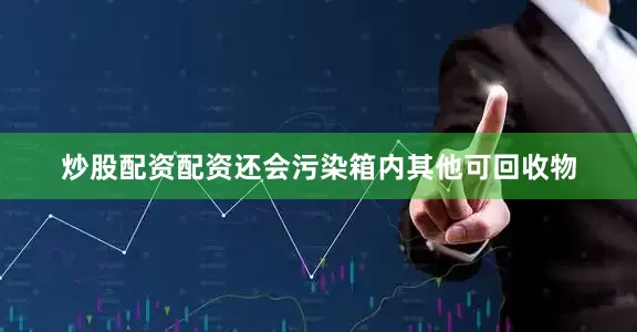 炒股配资配资还会污染箱内其他可回收物