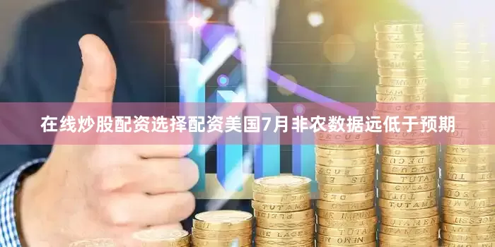 在线炒股配资选择配资美国7月非农数据远低于预期