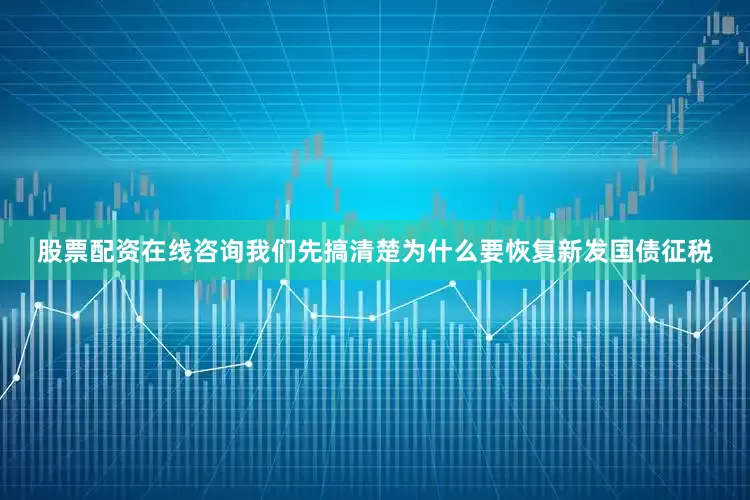 股票配资在线咨询我们先搞清楚为什么要恢复新发国债征税