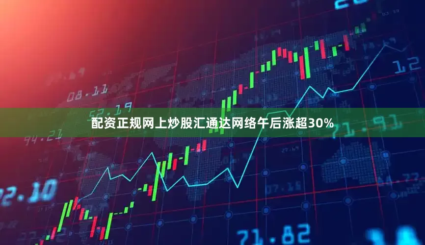 配资正规网上炒股汇通达网络午后涨超30%