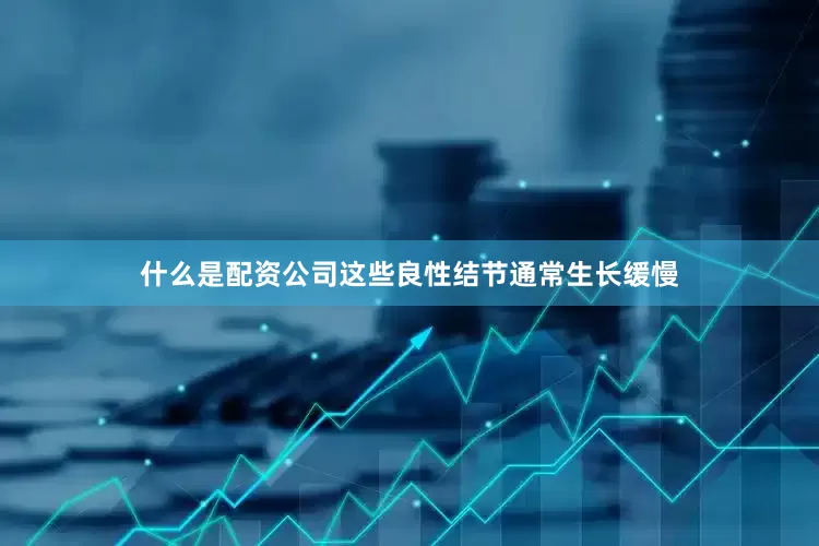 什么是配资公司这些良性结节通常生长缓慢
