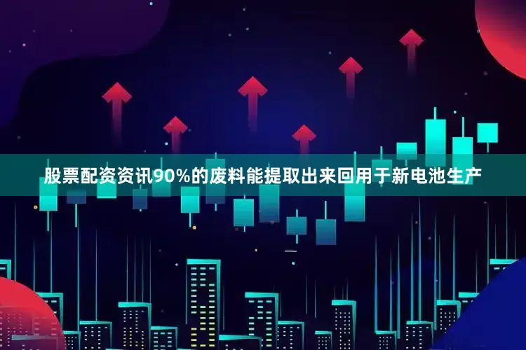股票配资资讯90%的废料能提取出来回用于新电池生产