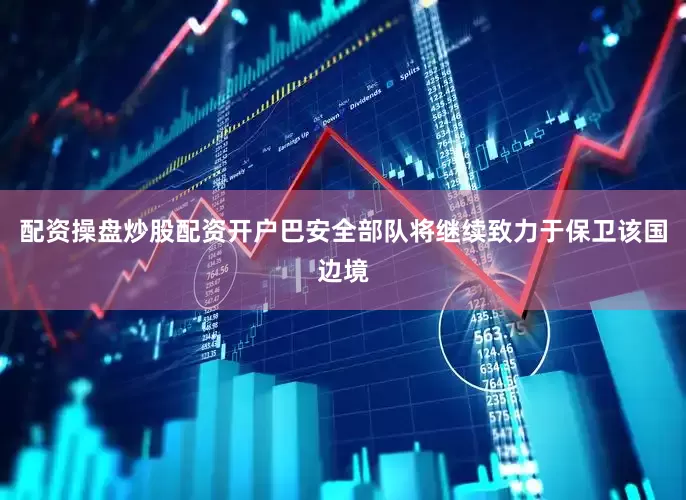 配资操盘炒股配资开户巴安全部队将继续致力于保卫该国边境