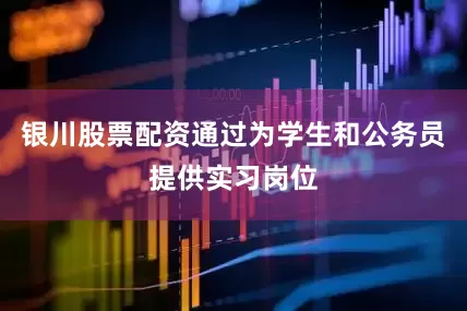 银川股票配资通过为学生和公务员提供实习岗位