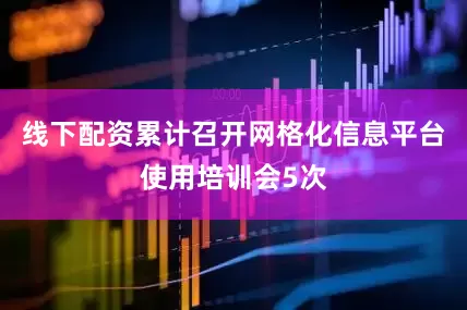 线下配资累计召开网格化信息平台使用培训会5次