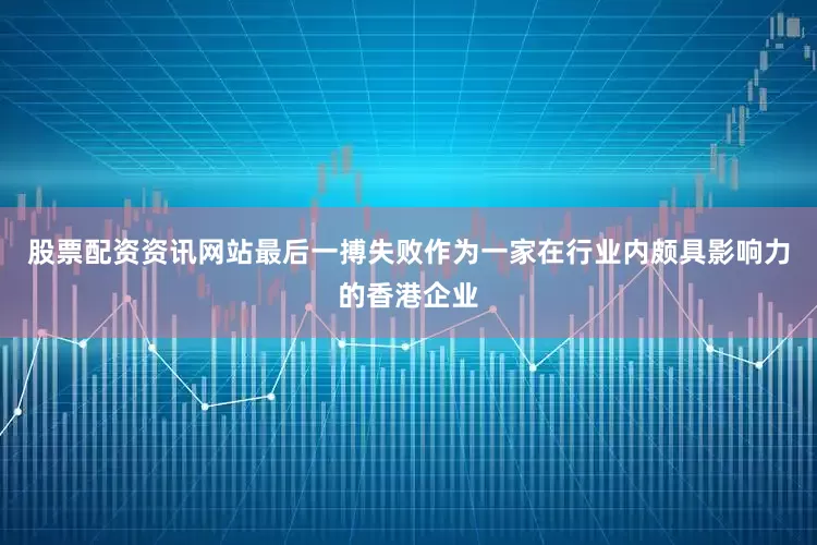 股票配资资讯网站最后一搏失败作为一家在行业内颇具影响力的香港企业