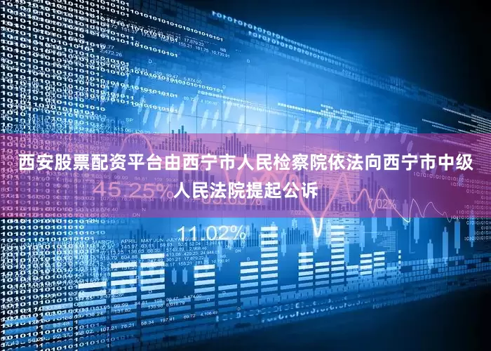 西安股票配资平台由西宁市人民检察院依法向西宁市中级人民法院提起公诉