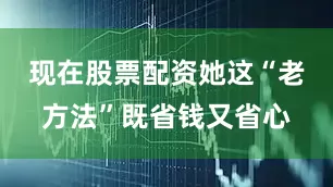现在股票配资她这“老方法”既省钱又省心