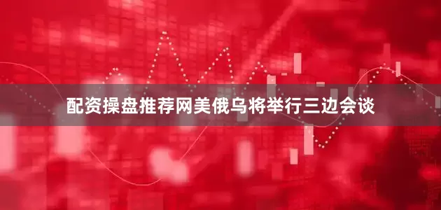 配资操盘推荐网美俄乌将举行三边会谈