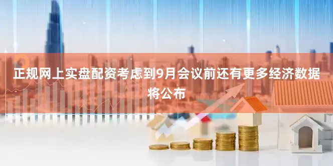 正规网上实盘配资考虑到9月会议前还有更多经济数据将公布