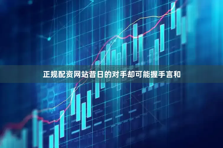正规配资网站昔日的对手却可能握手言和