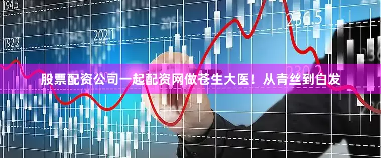 股票配资公司一起配资网做苍生大医！从青丝到白发