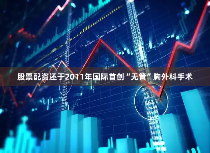 股票配资还于2011年国际首创“无管”胸外科手术