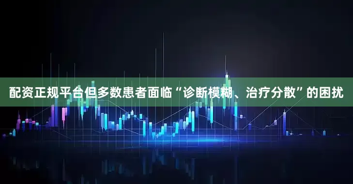 配资正规平台但多数患者面临“诊断模糊、治疗分散”的困扰
