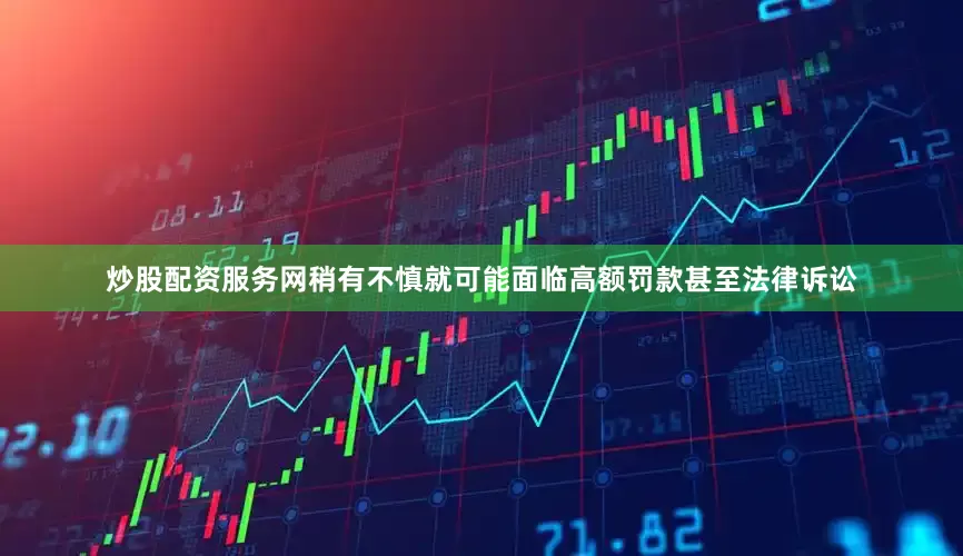 炒股配资服务网稍有不慎就可能面临高额罚款甚至法律诉讼