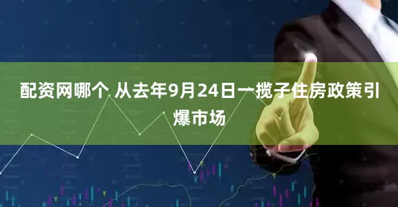 配资网哪个 从去年9月24日一揽子住房政策引爆市场