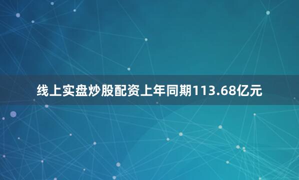 线上实盘炒股配资上年同期113.68亿元