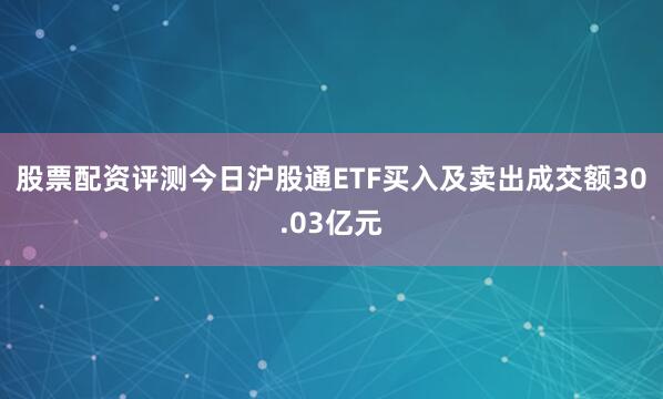 股票配资评测今日沪股通ETF买入及卖出成交额30.03亿元