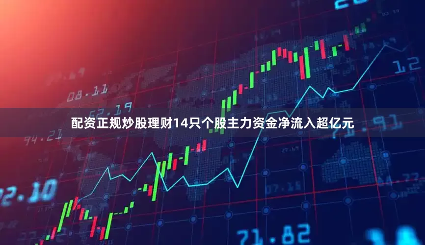 配资正规炒股理财14只个股主力资金净流入超亿元
