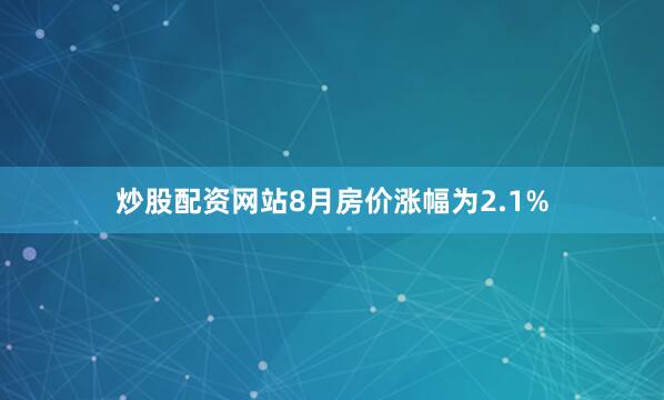 炒股配资网站8月房价涨幅为2.1%