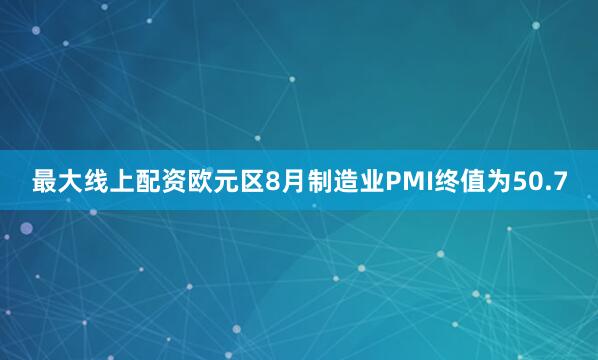 最大线上配资欧元区8月制造业PMI终值为50.7
