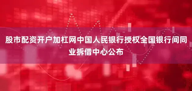 股市配资开户加杠网中国人民银行授权全国银行间同业拆借中心公布