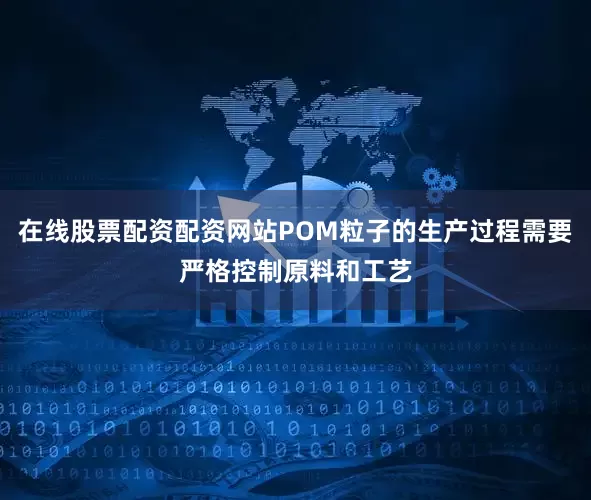 在线股票配资配资网站POM粒子的生产过程需要严格控制原料和工艺