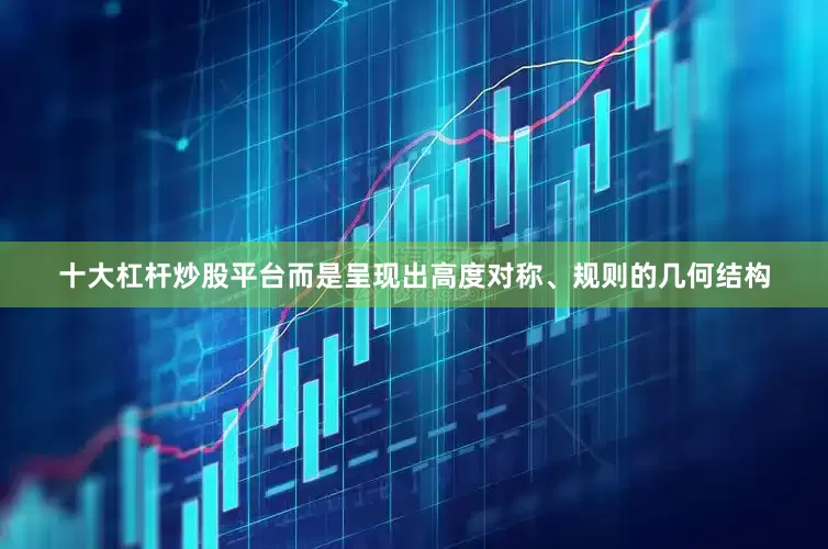 十大杠杆炒股平台而是呈现出高度对称、规则的几何结构
