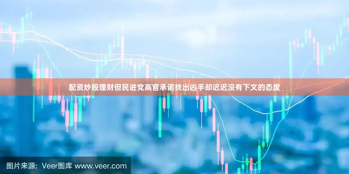 配资炒股理财但民进党高官承诺找出凶手却迟迟没有下文的态度