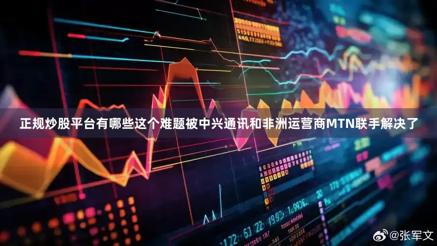 正规炒股平台有哪些这个难题被中兴通讯和非洲运营商MTN联手解决了