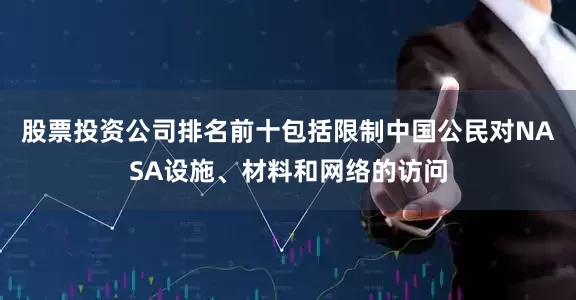 股票投资公司排名前十包括限制中国公民对NASA设施、材料和网络的访问