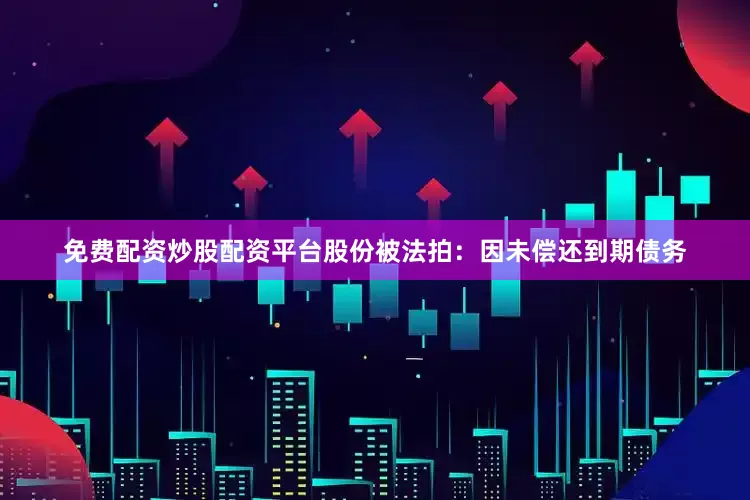 免费配资炒股配资平台股份被法拍：因未偿还到期债务