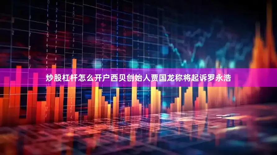 炒股杠杆怎么开户西贝创始人贾国龙称将起诉罗永浩