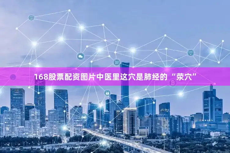 168股票配资图片中医里这穴是肺经的 “荥穴”
