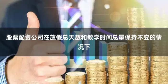 股票配资公司在放假总天数和教学时间总量保持不变的情况下