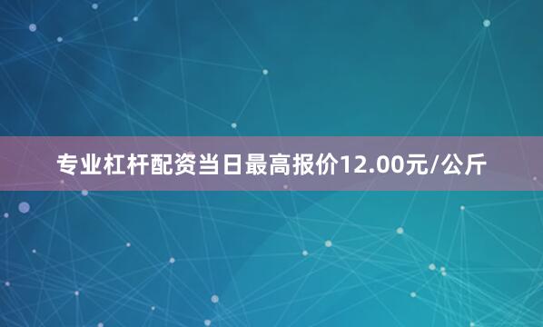 专业杠杆配资当日最高报价12.00元/公斤