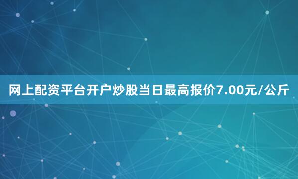 网上配资平台开户炒股当日最高报价7.00元/公斤