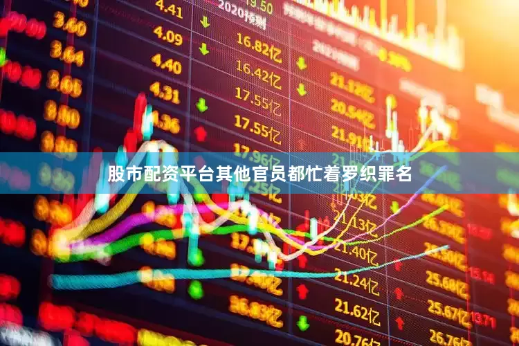 股市配资平台其他官员都忙着罗织罪名